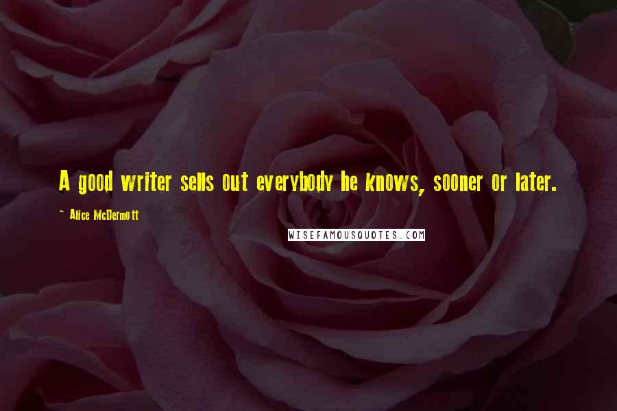 Alice McDermott Quotes: A good writer sells out everybody he knows, sooner or later.