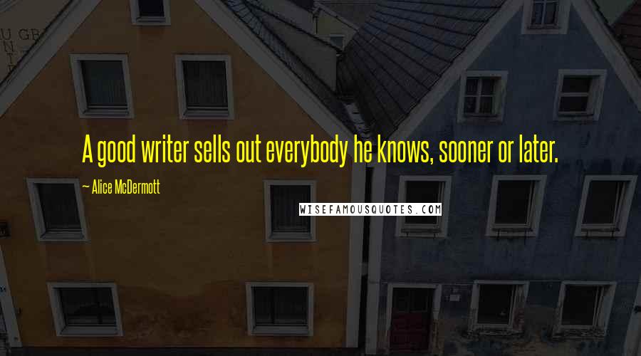 Alice McDermott Quotes: A good writer sells out everybody he knows, sooner or later.
