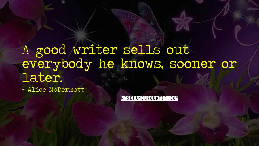 Alice McDermott Quotes: A good writer sells out everybody he knows, sooner or later.