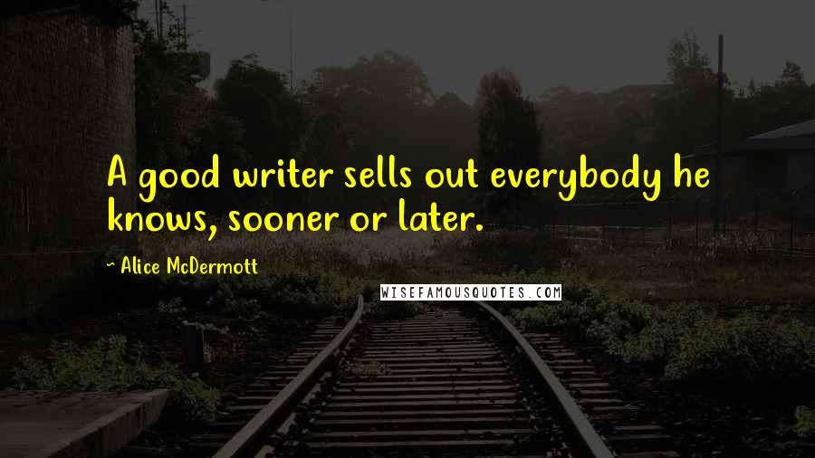 Alice McDermott Quotes: A good writer sells out everybody he knows, sooner or later.