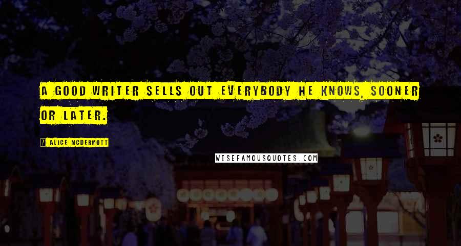 Alice McDermott Quotes: A good writer sells out everybody he knows, sooner or later.