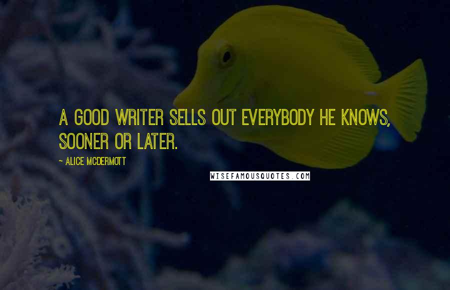 Alice McDermott Quotes: A good writer sells out everybody he knows, sooner or later.