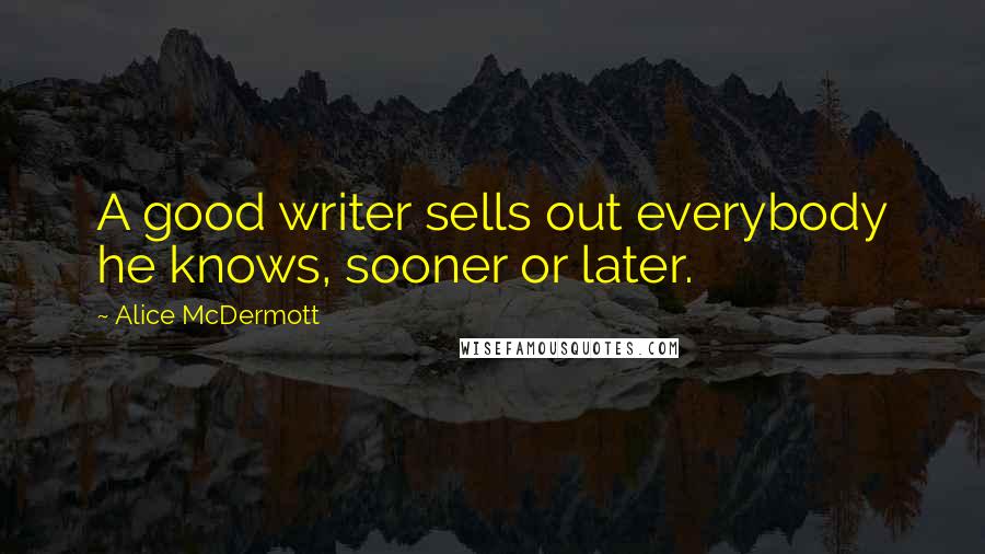 Alice McDermott Quotes: A good writer sells out everybody he knows, sooner or later.