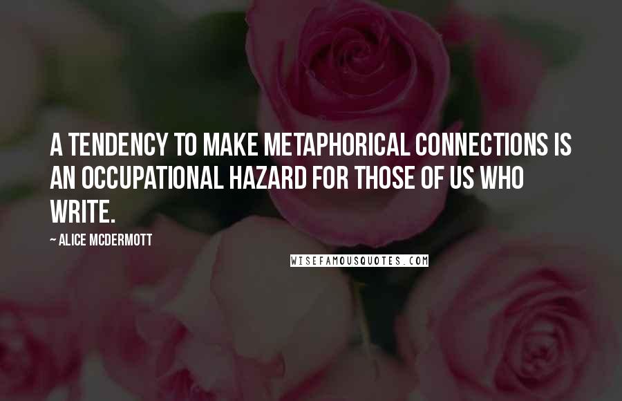 Alice McDermott Quotes: A tendency to make metaphorical connections is an occupational hazard for those of us who write.