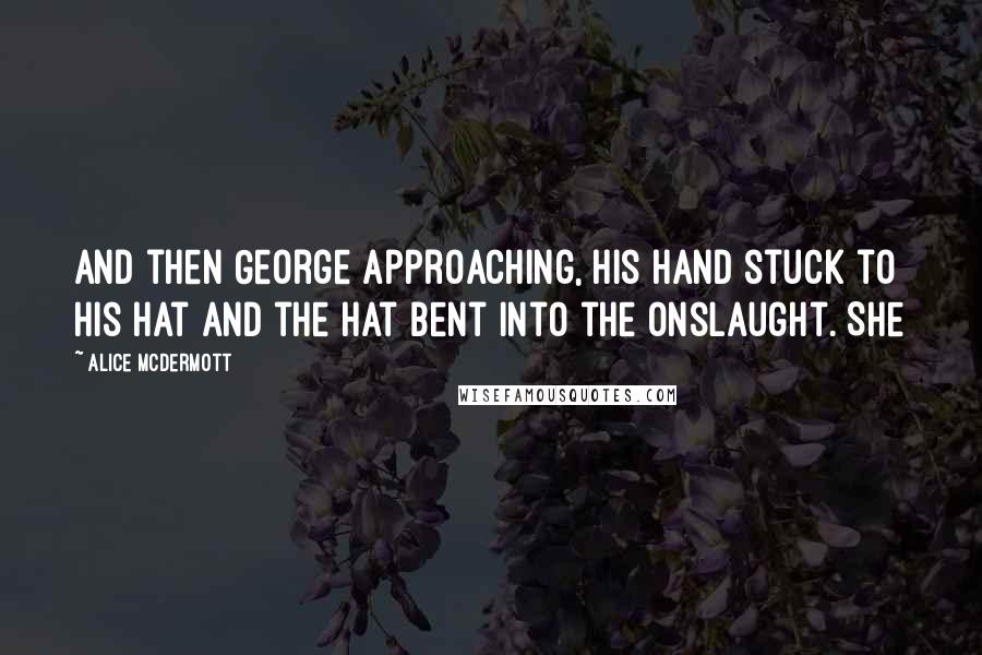 Alice McDermott Quotes: And then George approaching, his hand stuck to his hat and the hat bent into the onslaught. She