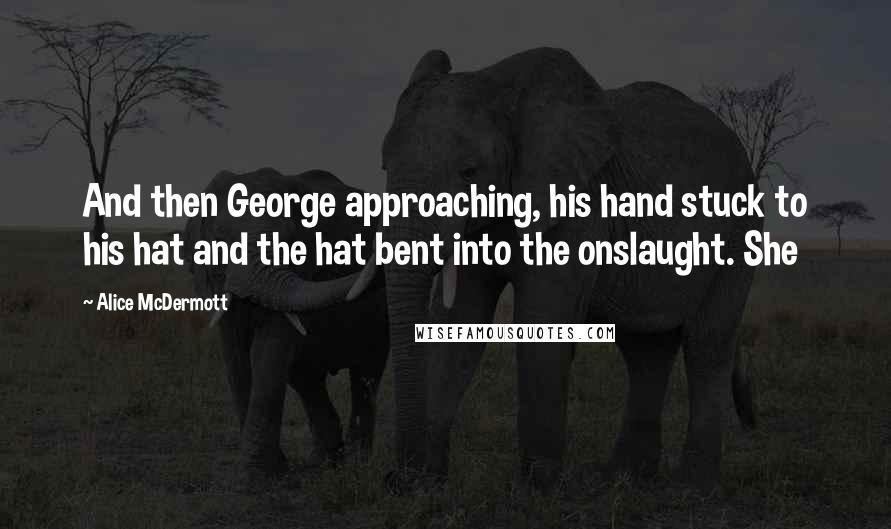 Alice McDermott Quotes: And then George approaching, his hand stuck to his hat and the hat bent into the onslaught. She