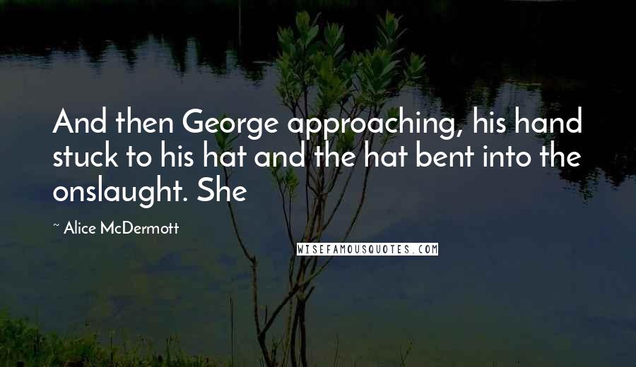 Alice McDermott Quotes: And then George approaching, his hand stuck to his hat and the hat bent into the onslaught. She