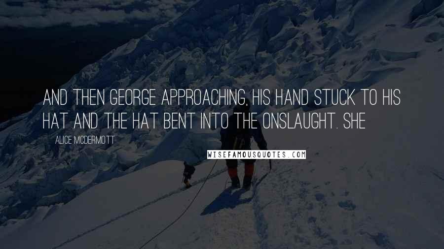 Alice McDermott Quotes: And then George approaching, his hand stuck to his hat and the hat bent into the onslaught. She