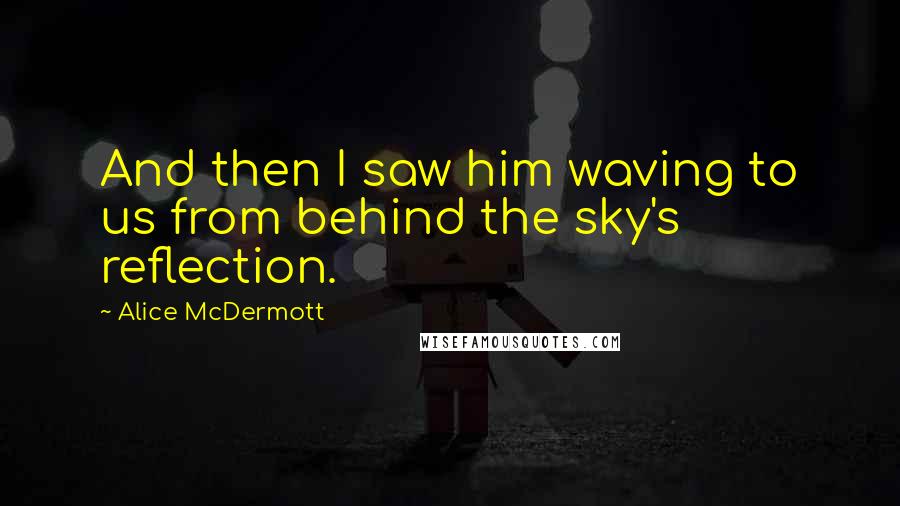 Alice McDermott Quotes: And then I saw him waving to us from behind the sky's reflection.