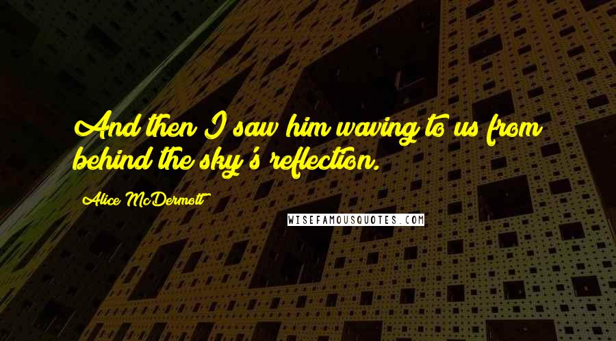 Alice McDermott Quotes: And then I saw him waving to us from behind the sky's reflection.