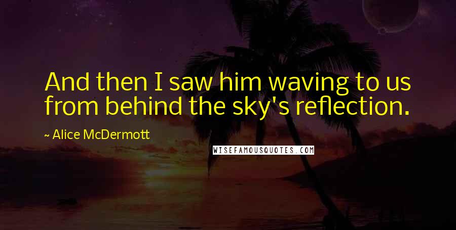 Alice McDermott Quotes: And then I saw him waving to us from behind the sky's reflection.