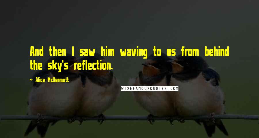 Alice McDermott Quotes: And then I saw him waving to us from behind the sky's reflection.