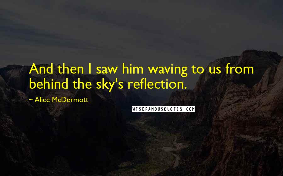 Alice McDermott Quotes: And then I saw him waving to us from behind the sky's reflection.