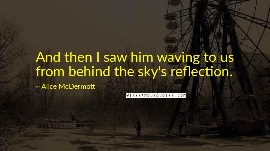 Alice McDermott Quotes: And then I saw him waving to us from behind the sky's reflection.