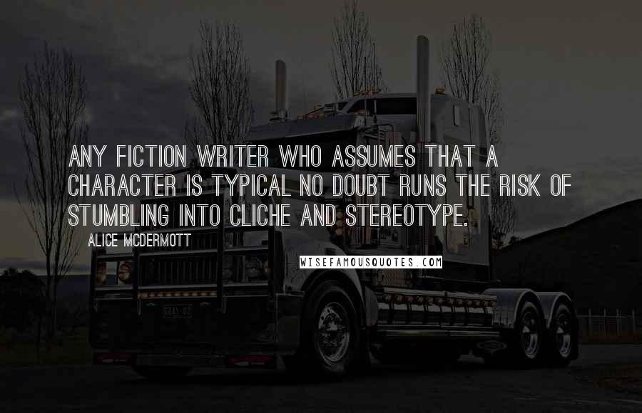 Alice McDermott Quotes: Any fiction writer who assumes that a character is typical no doubt runs the risk of stumbling into cliche and stereotype.