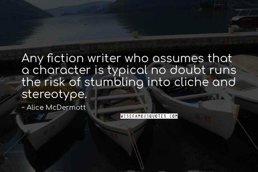 Alice McDermott Quotes: Any fiction writer who assumes that a character is typical no doubt runs the risk of stumbling into cliche and stereotype.