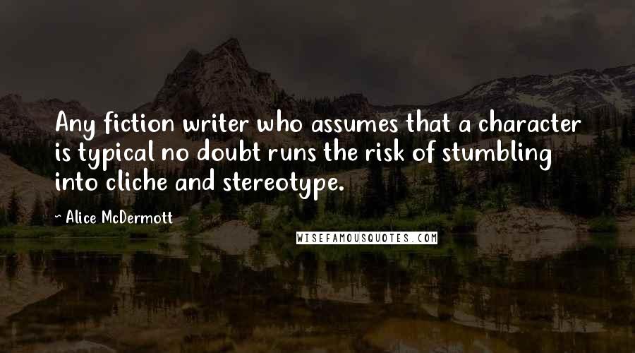 Alice McDermott Quotes: Any fiction writer who assumes that a character is typical no doubt runs the risk of stumbling into cliche and stereotype.