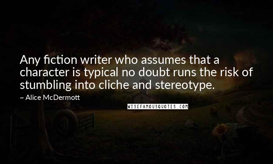 Alice McDermott Quotes: Any fiction writer who assumes that a character is typical no doubt runs the risk of stumbling into cliche and stereotype.