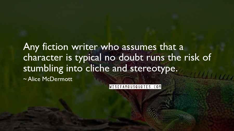 Alice McDermott Quotes: Any fiction writer who assumes that a character is typical no doubt runs the risk of stumbling into cliche and stereotype.