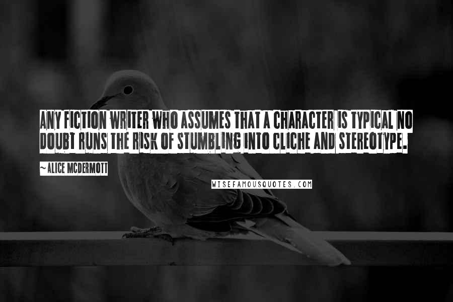 Alice McDermott Quotes: Any fiction writer who assumes that a character is typical no doubt runs the risk of stumbling into cliche and stereotype.