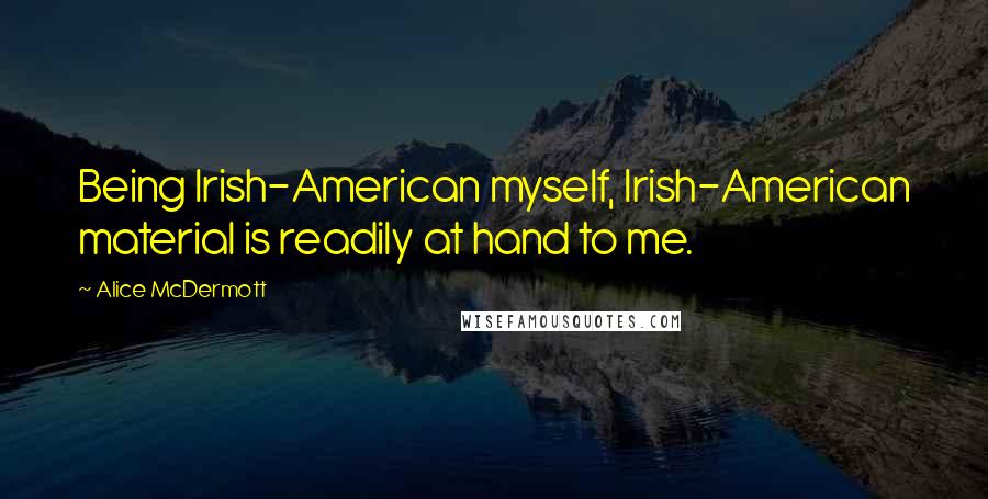 Alice McDermott Quotes: Being Irish-American myself, Irish-American material is readily at hand to me.