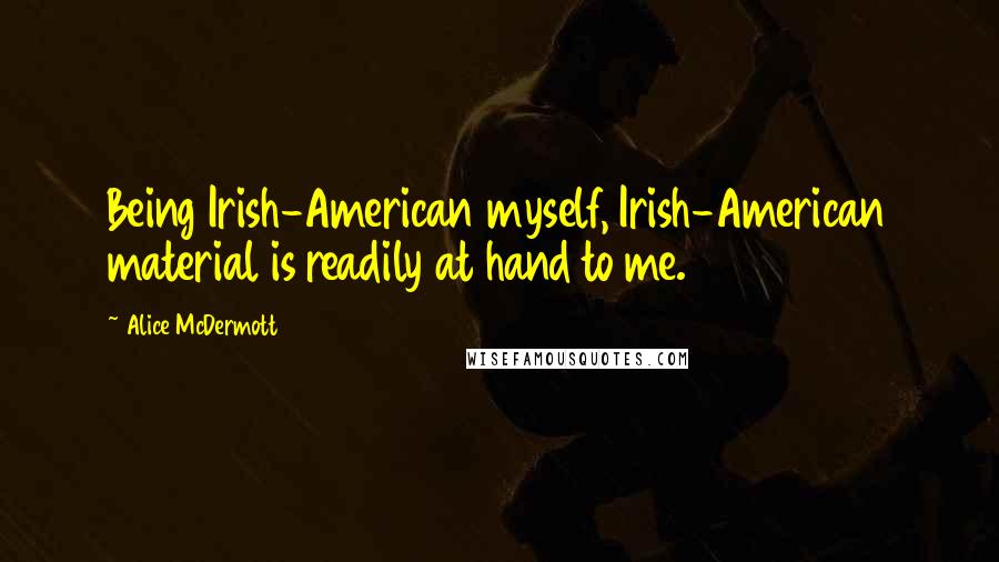 Alice McDermott Quotes: Being Irish-American myself, Irish-American material is readily at hand to me.