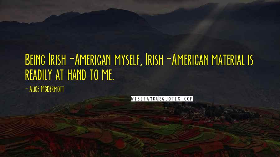 Alice McDermott Quotes: Being Irish-American myself, Irish-American material is readily at hand to me.