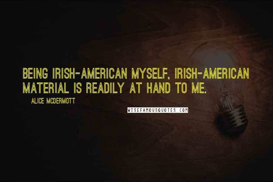 Alice McDermott Quotes: Being Irish-American myself, Irish-American material is readily at hand to me.