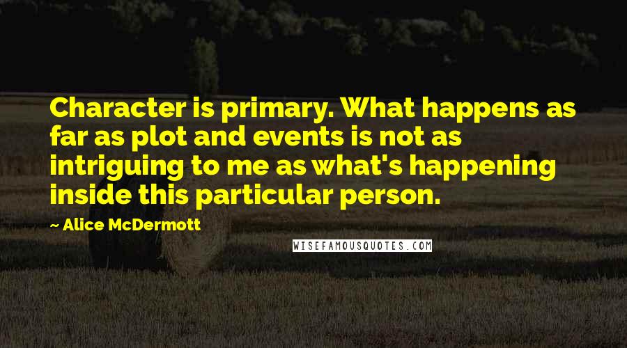 Alice McDermott Quotes: Character is primary. What happens as far as plot and events is not as intriguing to me as what's happening inside this particular person.