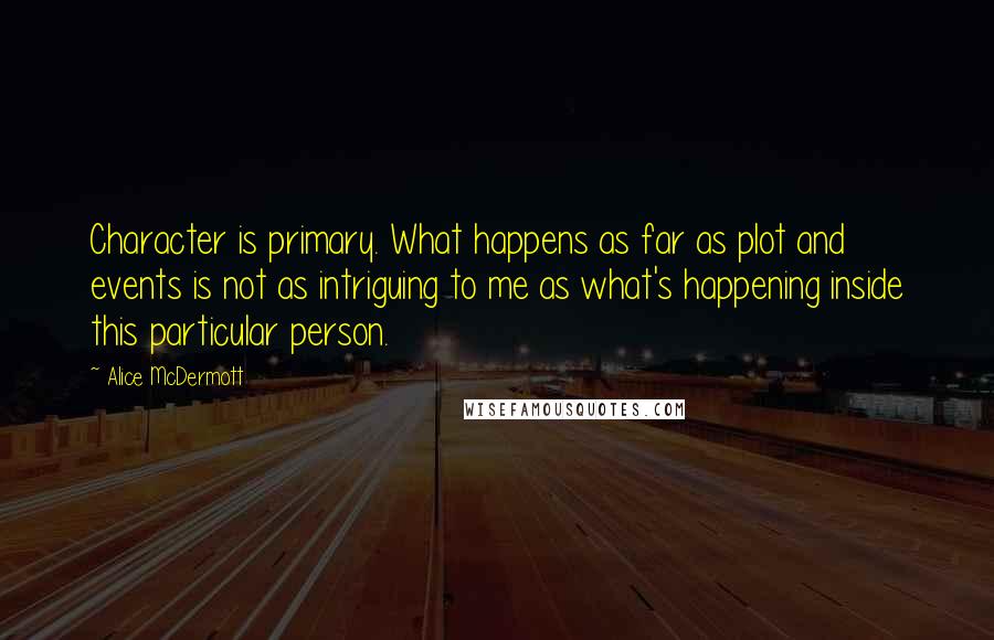 Alice McDermott Quotes: Character is primary. What happens as far as plot and events is not as intriguing to me as what's happening inside this particular person.