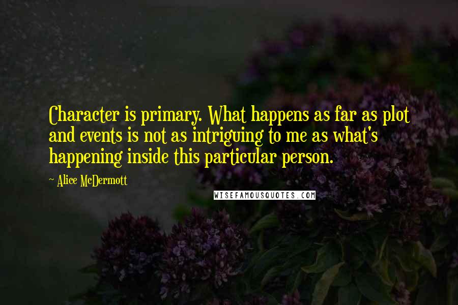 Alice McDermott Quotes: Character is primary. What happens as far as plot and events is not as intriguing to me as what's happening inside this particular person.