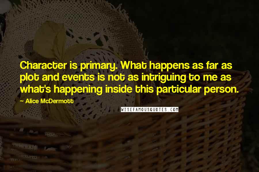 Alice McDermott Quotes: Character is primary. What happens as far as plot and events is not as intriguing to me as what's happening inside this particular person.