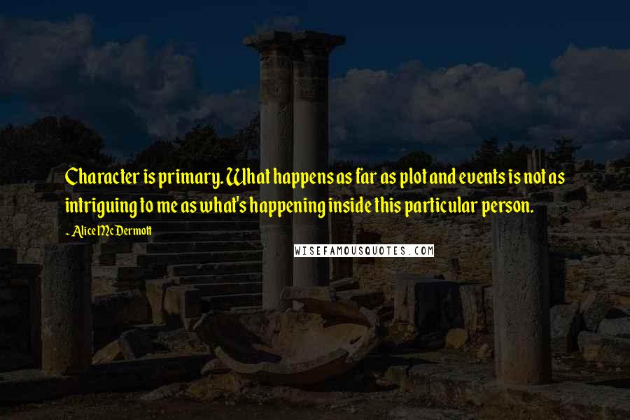 Alice McDermott Quotes: Character is primary. What happens as far as plot and events is not as intriguing to me as what's happening inside this particular person.