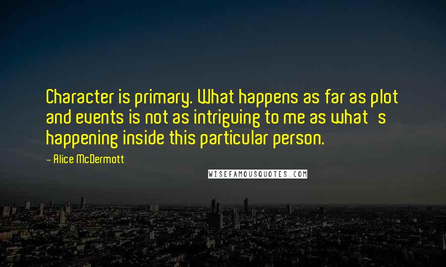 Alice McDermott Quotes: Character is primary. What happens as far as plot and events is not as intriguing to me as what's happening inside this particular person.