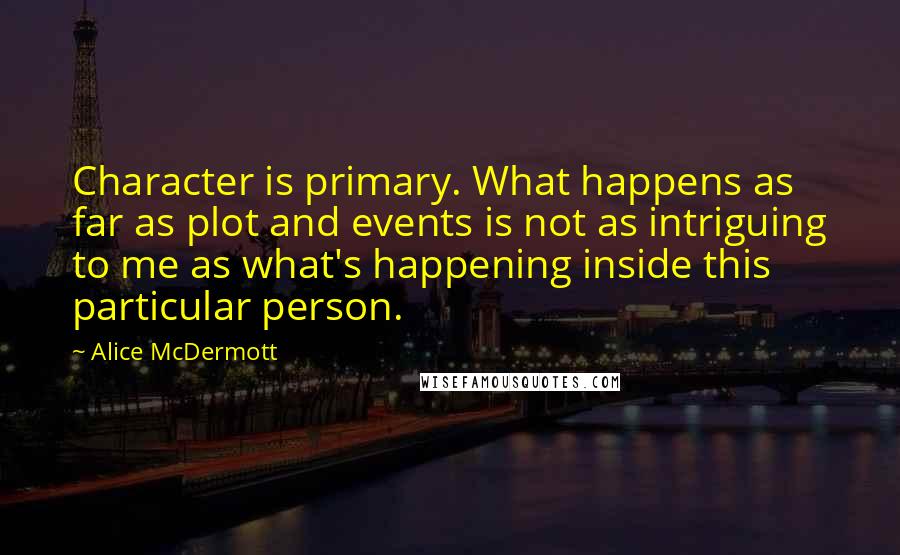 Alice McDermott Quotes: Character is primary. What happens as far as plot and events is not as intriguing to me as what's happening inside this particular person.