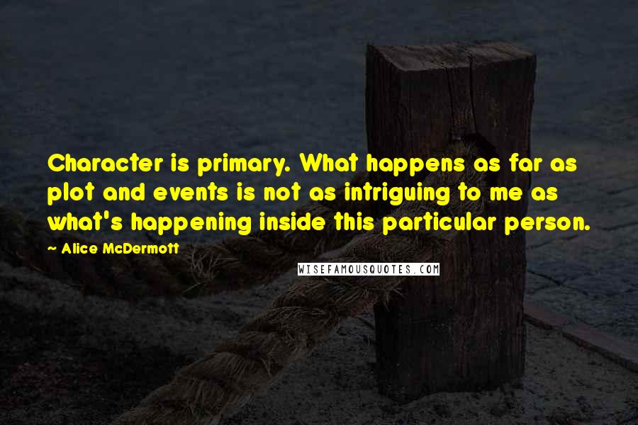 Alice McDermott Quotes: Character is primary. What happens as far as plot and events is not as intriguing to me as what's happening inside this particular person.