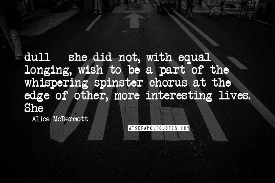 Alice McDermott Quotes: dull - she did not, with equal longing, wish to be a part of the whispering spinster chorus at the edge of other, more interesting lives. She