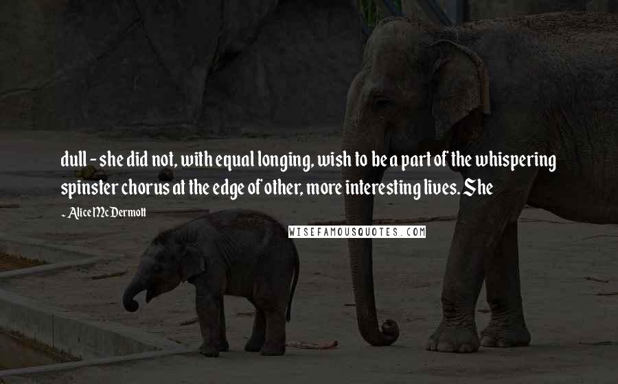 Alice McDermott Quotes: dull - she did not, with equal longing, wish to be a part of the whispering spinster chorus at the edge of other, more interesting lives. She