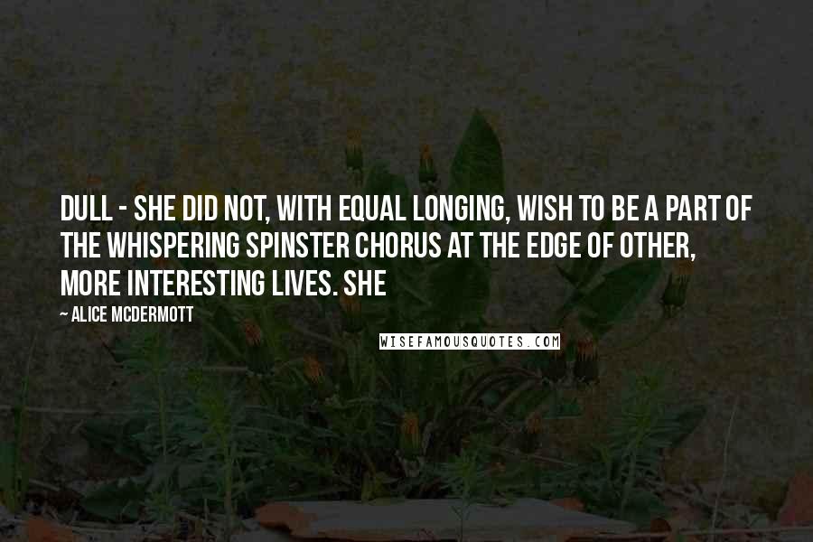 Alice McDermott Quotes: dull - she did not, with equal longing, wish to be a part of the whispering spinster chorus at the edge of other, more interesting lives. She