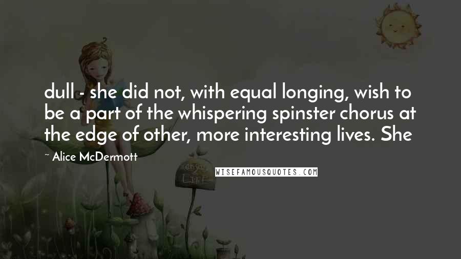 Alice McDermott Quotes: dull - she did not, with equal longing, wish to be a part of the whispering spinster chorus at the edge of other, more interesting lives. She