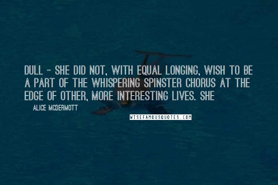 Alice McDermott Quotes: dull - she did not, with equal longing, wish to be a part of the whispering spinster chorus at the edge of other, more interesting lives. She