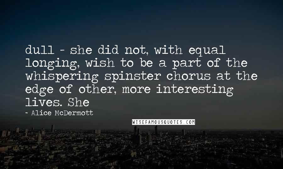 Alice McDermott Quotes: dull - she did not, with equal longing, wish to be a part of the whispering spinster chorus at the edge of other, more interesting lives. She