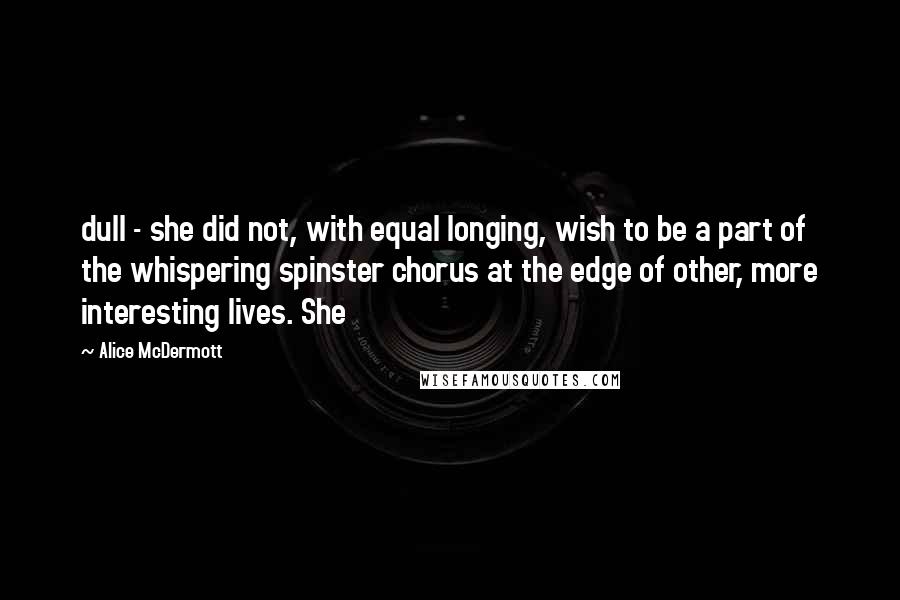 Alice McDermott Quotes: dull - she did not, with equal longing, wish to be a part of the whispering spinster chorus at the edge of other, more interesting lives. She