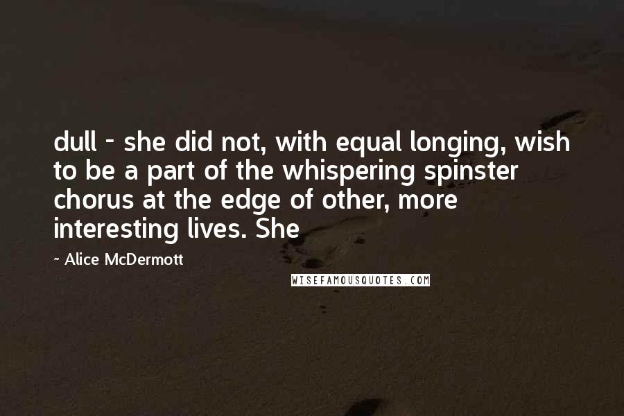 Alice McDermott Quotes: dull - she did not, with equal longing, wish to be a part of the whispering spinster chorus at the edge of other, more interesting lives. She