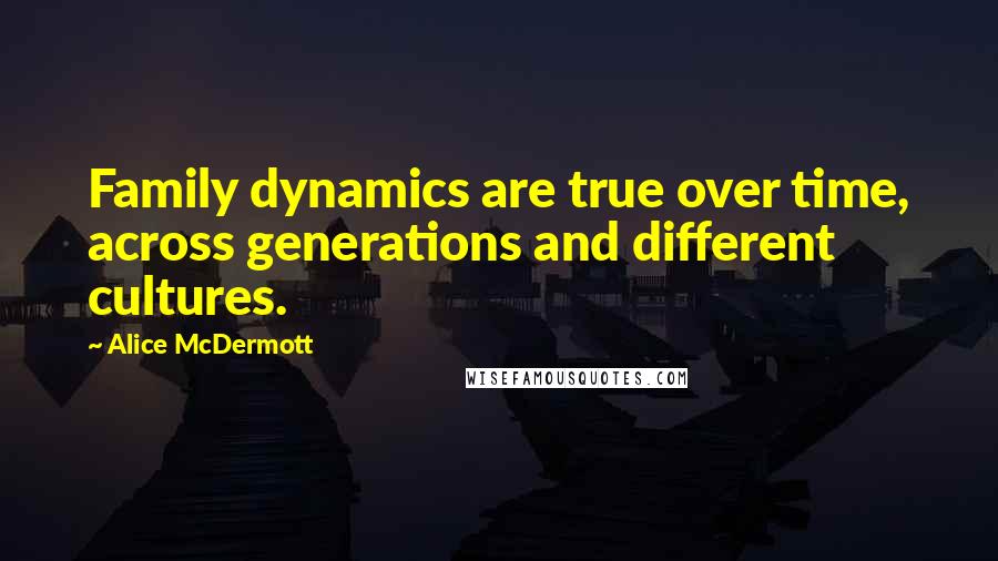 Alice McDermott Quotes: Family dynamics are true over time, across generations and different cultures.