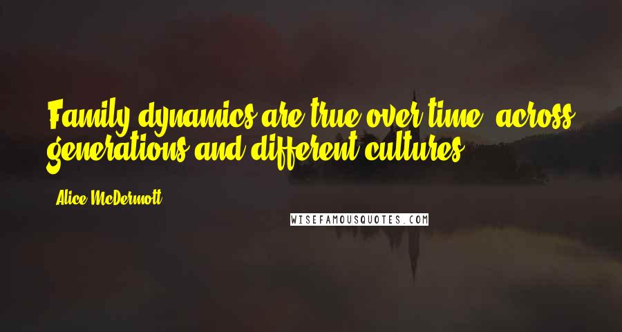 Alice McDermott Quotes: Family dynamics are true over time, across generations and different cultures.