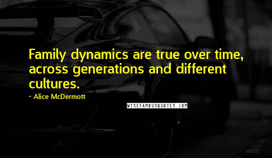 Alice McDermott Quotes: Family dynamics are true over time, across generations and different cultures.