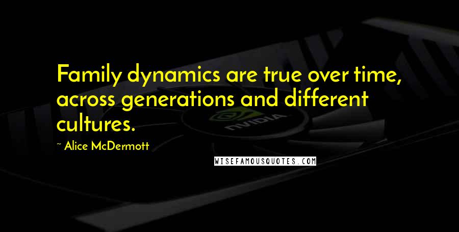 Alice McDermott Quotes: Family dynamics are true over time, across generations and different cultures.