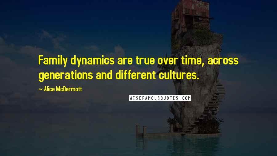 Alice McDermott Quotes: Family dynamics are true over time, across generations and different cultures.