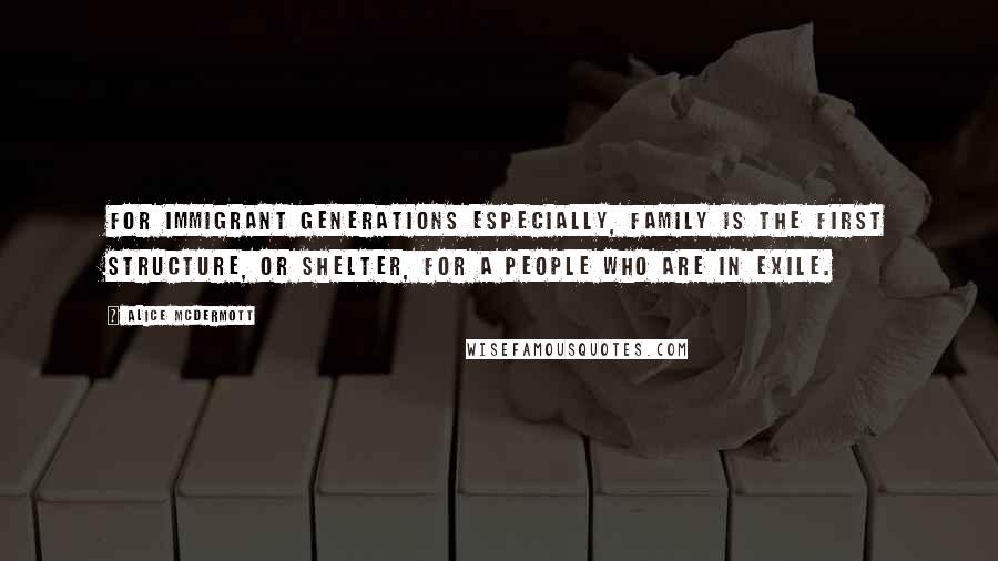 Alice McDermott Quotes: For immigrant generations especially, family is the first structure, or shelter, for a people who are in exile.